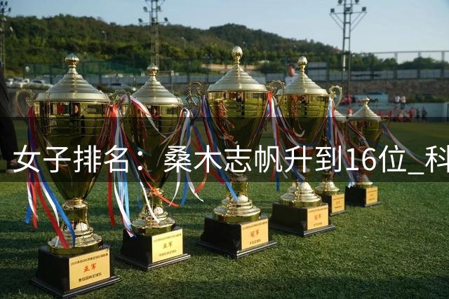 女子排名：桑木志帆升到16位 科达第一殷若宁第八